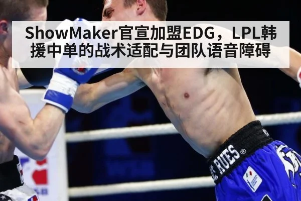 ShowMaker官宣加盟EDG，LPL韩援中单的战术适配与团队语音障碍