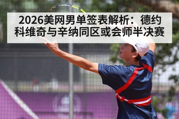 2026美网男单签表解析：德约科维奇与辛纳同区或会师半决赛