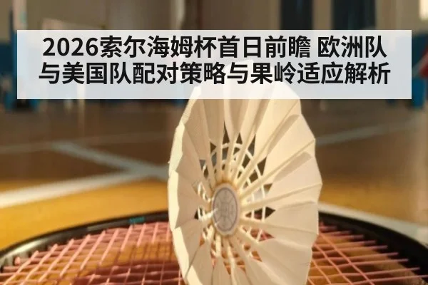 2026索尔海姆杯首日前瞻 欧洲队与美国队配对策略与果岭适应解析