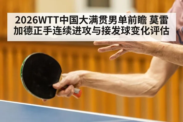 2026WTT中国大满贯男单前瞻 莫雷加德正手连续进攻与接发球变化评估