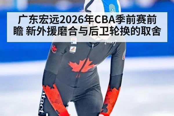 广东宏远2026年CBA季前赛前瞻 新外援磨合与后卫轮换的取舍