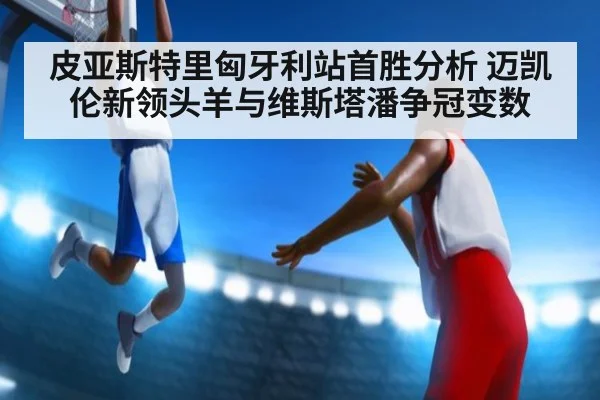 皮亚斯特里匈牙利站首胜分析 迈凯伦新领头羊与维斯塔潘争冠变数
