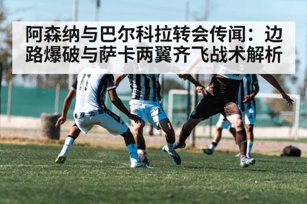 阿森纳与巴尔科拉转会传闻：边路爆破与萨卡两翼齐飞战术解析