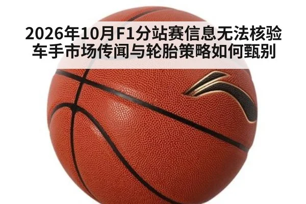 2026年10月F1分站赛信息无法核验 车手市场传闻与轮胎策略如何甄别